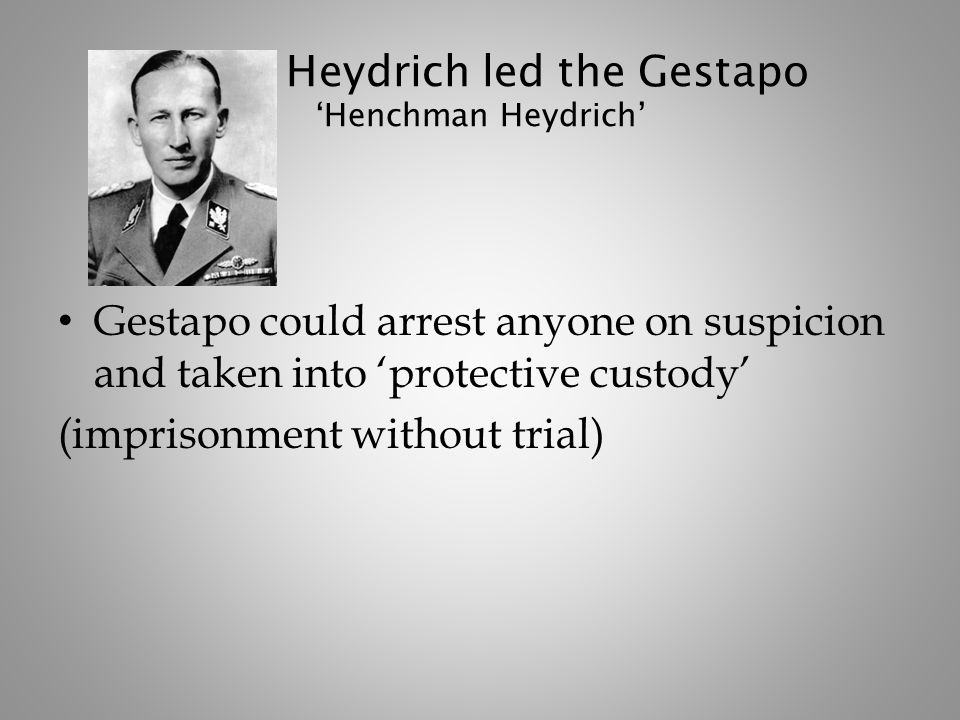 Heydrich led the Gestapo ‘Henchman Heydrich’ Gestapo could arrest anyone on suspicion and taken into ‘protective custody’ (imprisonment without trial)
