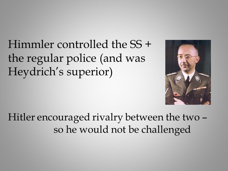 Himmler controlled the SS + the regular police (and was Heydrich’s superior) Hitler encouraged rivalry between the two – so he would not be challenged