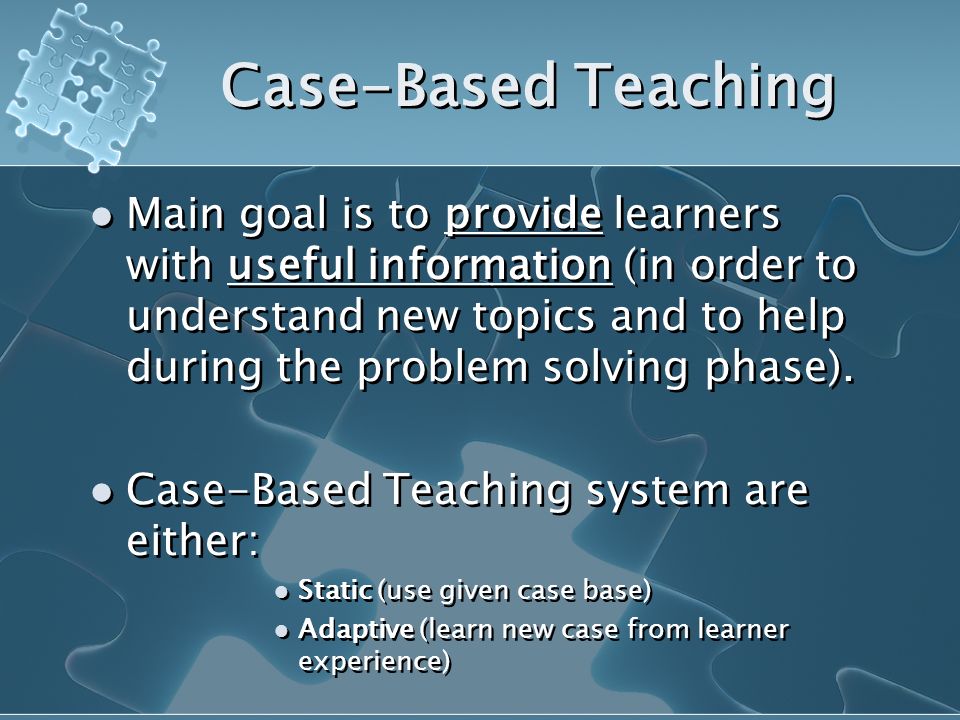 Case-Based Teaching Main goal is to provide learners with useful information (in order to understand new topics and to help during the problem solving phase).