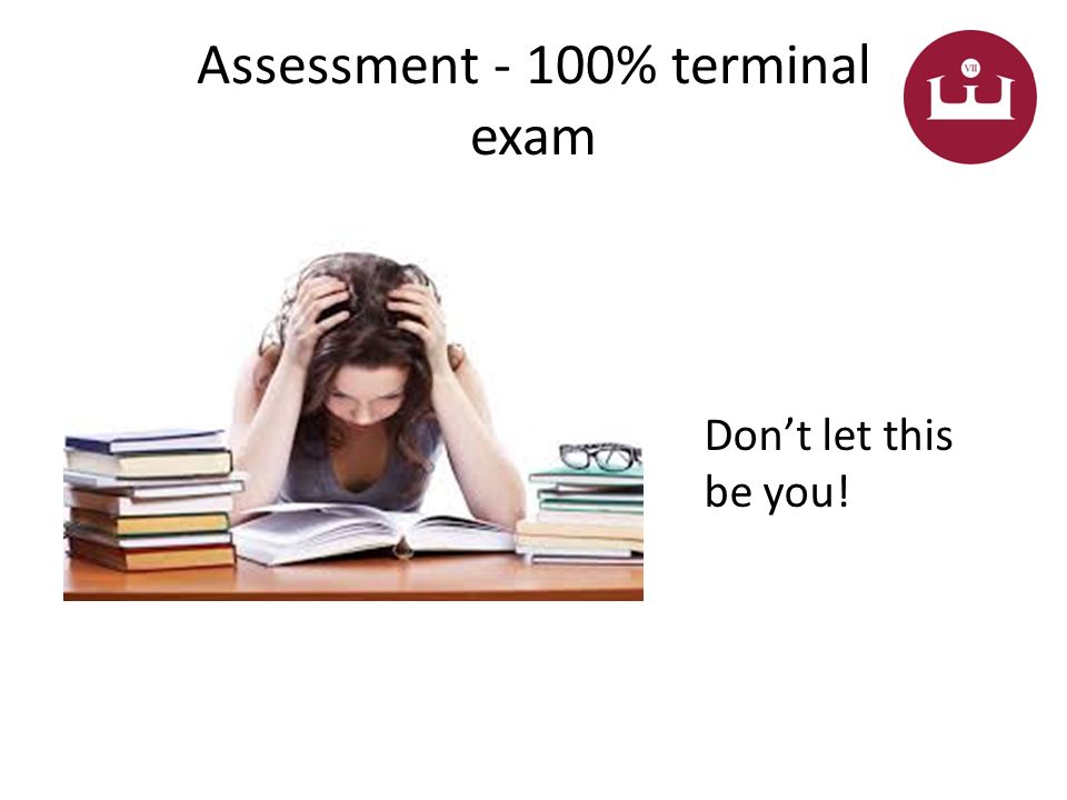 Assessment - 100% terminal exam Don’t let this be you!