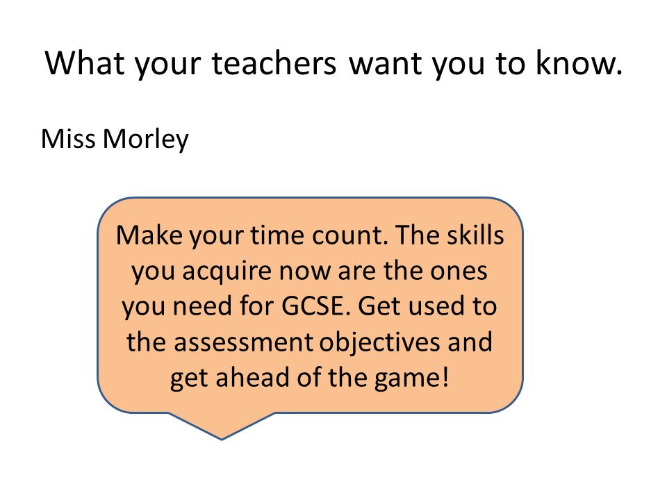 What your teachers want you to know. Miss Morley Make your time count.