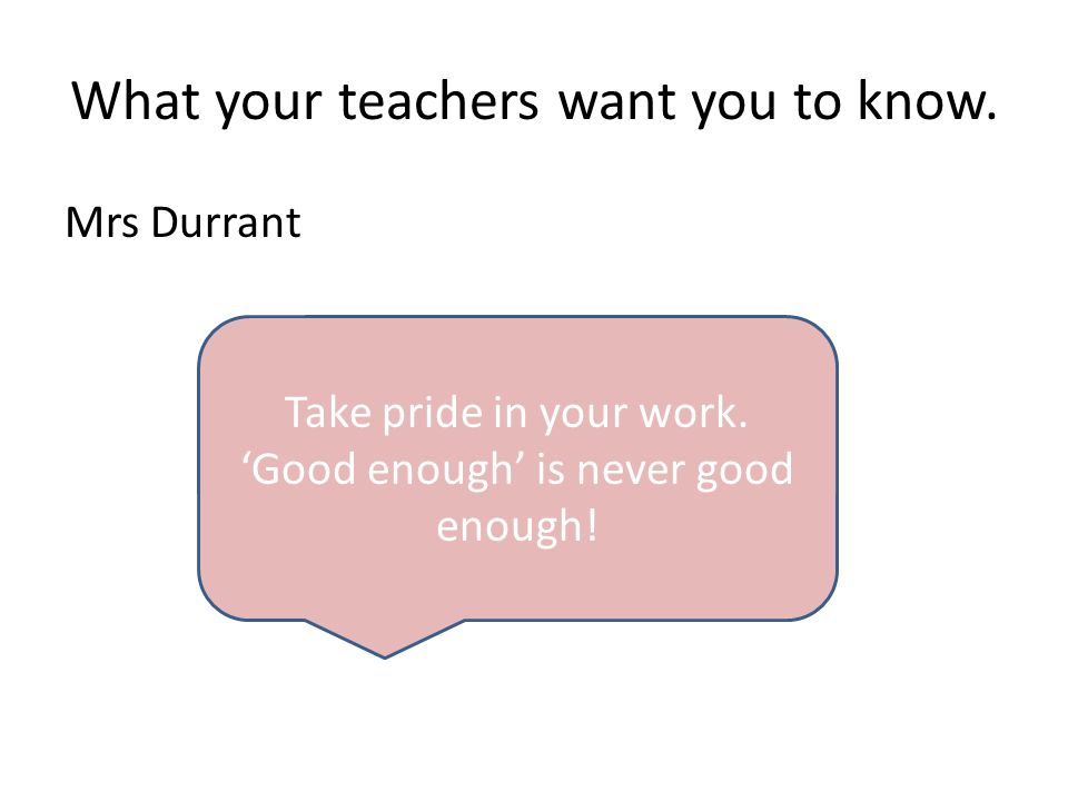 What your teachers want you to know. Mrs Durrant Take pride in your work.
