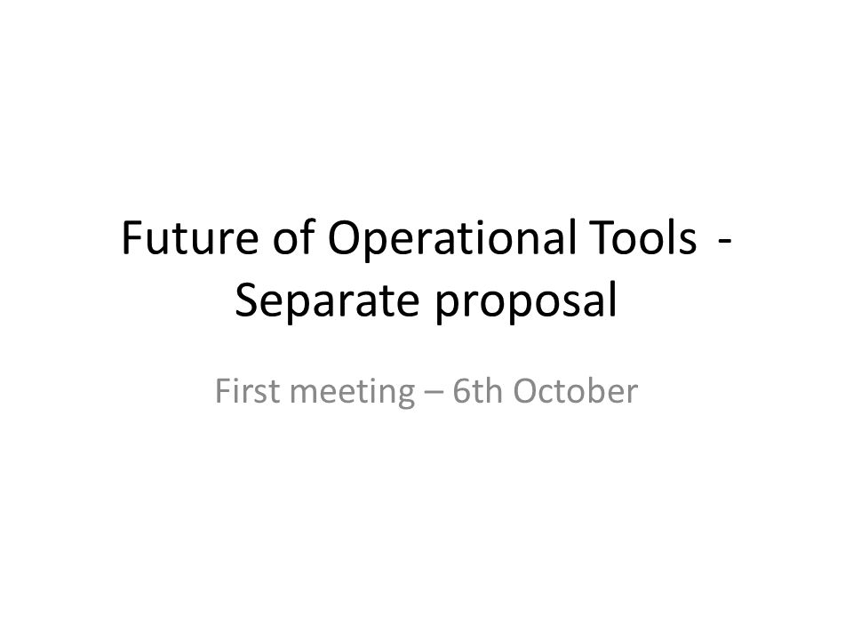 Future of Operational Tools- Separate proposal First meeting – 6th October
