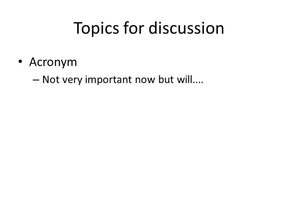 Topics for discussion Acronym – Not very important now but will....