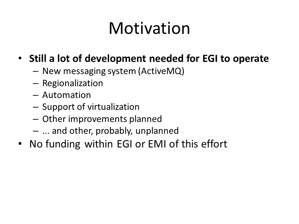 Motivation Still a lot of development needed for EGI to operate – New messaging system (ActiveMQ) – Regionalization – Automation – Support of virtualization – Other improvements planned –...