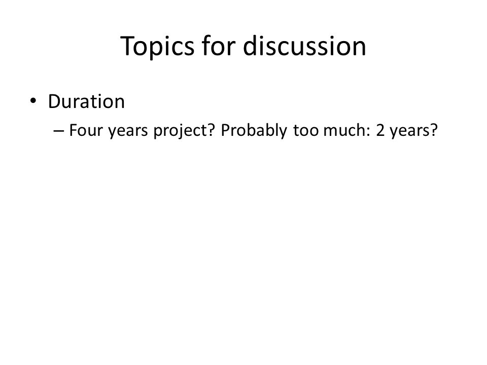 Topics for discussion Duration – Four years project Probably too much: 2 years
