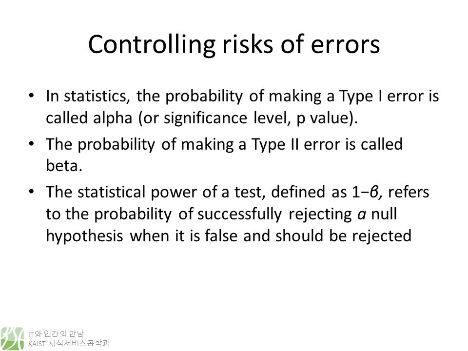 IT 와 인간의 만남 KAIST 지식서비스공학과 Controlling risks of errors In statistics, the probability of making a Type I error is called alpha (or significance level, p value).