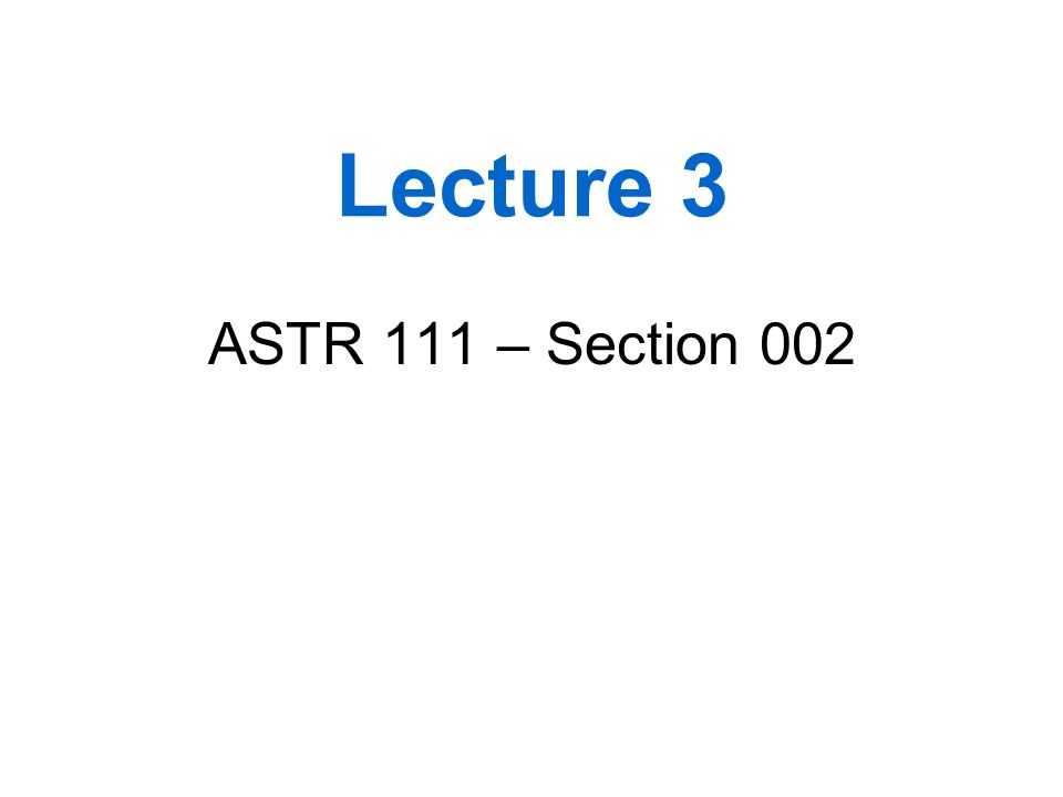 Lecture 3 ASTR 111 – Section 002