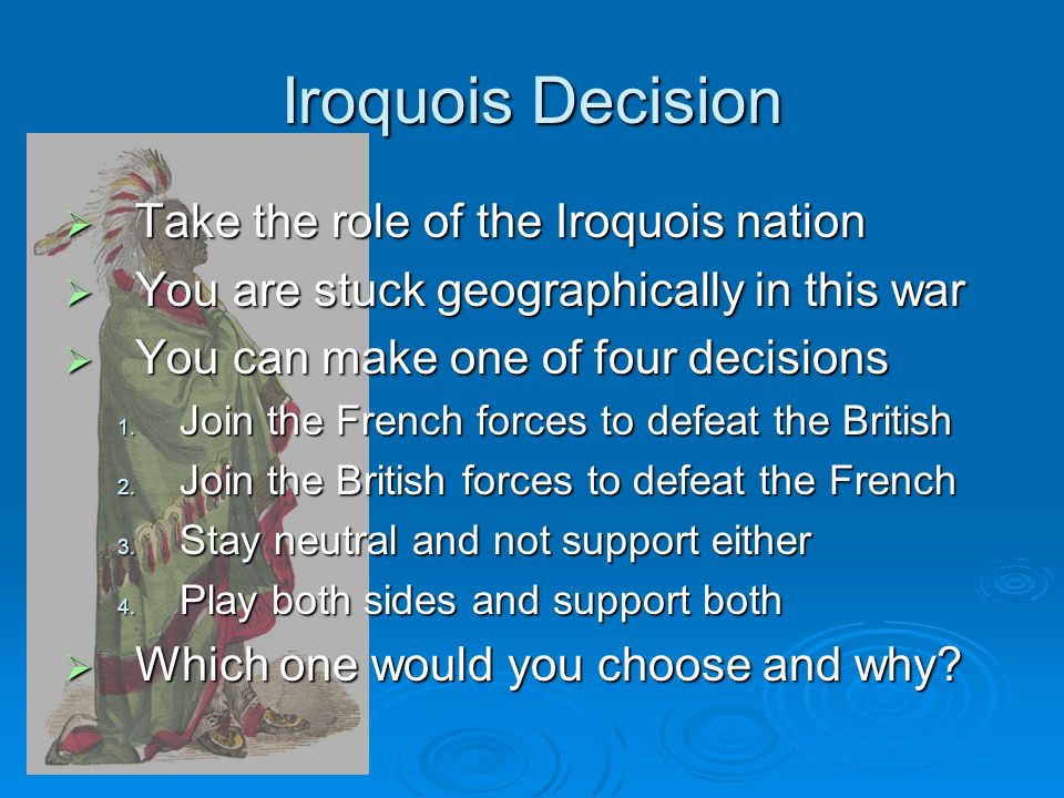 Iroquois Decision  Take the role of the Iroquois nation  You are stuck geographically in this war  You can make one of four decisions 1.