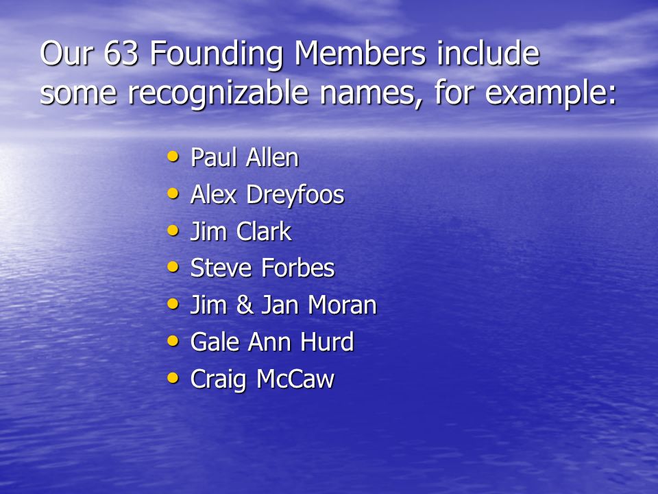Our 63 Founding Members include some recognizable names, for example: Paul Allen Paul Allen Alex Dreyfoos Alex Dreyfoos Jim Clark Jim Clark Steve Forbes Steve Forbes Jim & Jan Moran Jim & Jan Moran Gale Ann Hurd Gale Ann Hurd Craig McCaw Craig McCaw