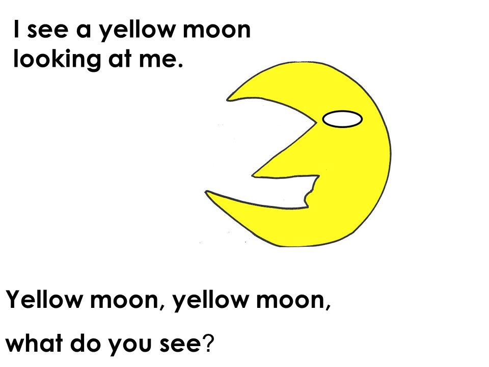 I see a yellow moon looking at me. Yellow moon, yellow moon, what do you see