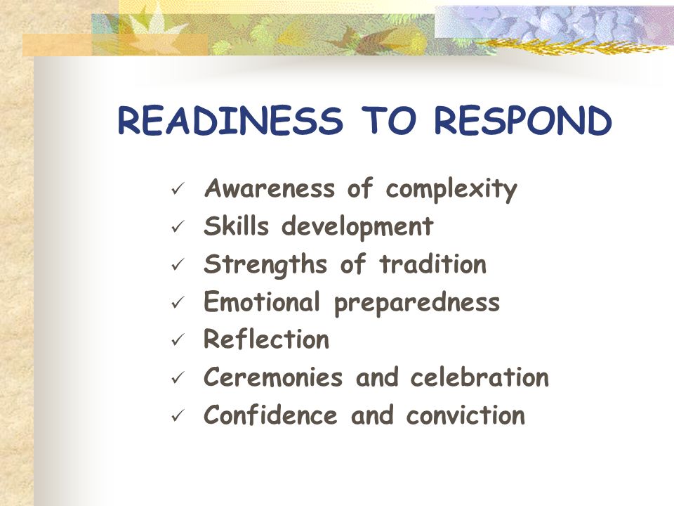 READINESS TO RESPOND Awareness of complexity Skills development Strengths of tradition Emotional preparedness Reflection Ceremonies and celebration Confidence and conviction