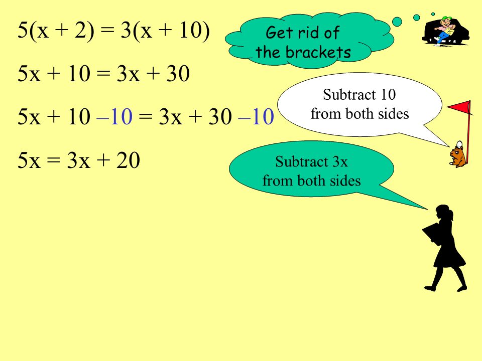 5(x + 2) = 3(x + 10) 5x + 10 = 3x x + 10 –10 = 3x + 30 –10 5x = 3x + 20 Get rid of the brackets Subtract 10 from both sides Subtract 3x from both sides