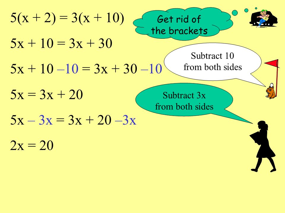 5(x + 2) = 3(x + 10) 5x + 10 = 3x x + 10 –10 = 3x + 30 –10 5x = 3x x – 3x = 3x + 20 –3x 2x = 20 Get rid of the brackets Subtract 10 from both sides Subtract 3x from both sides