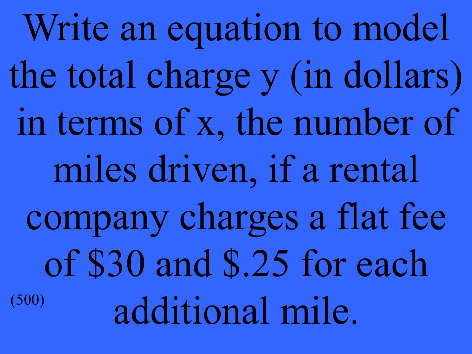 Write an equation to model the total charge y (in dollars) in terms of x, the number of miles driven, if a rental company charges a flat fee of $30 and $.25 for each additional mile.