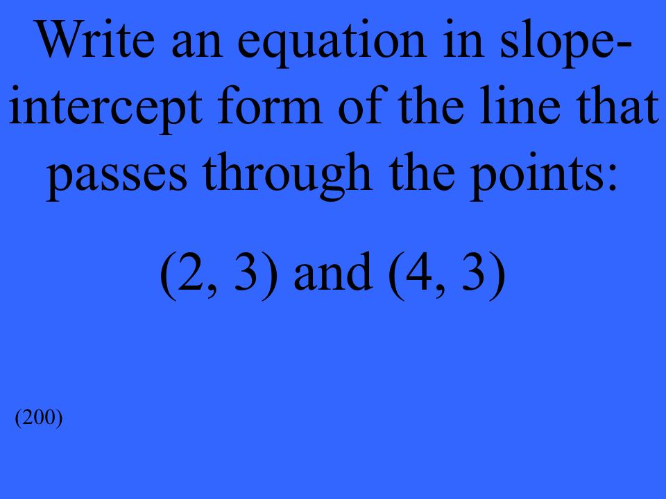 Write an equation in slope- intercept form of the line that passes through the points: (2, 3) and (4, 3) (200)
