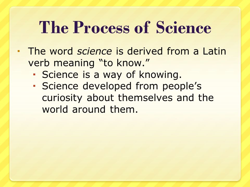 The Process of Science  The word science is derived from a Latin verb meaning to know.  Science is a way of knowing.