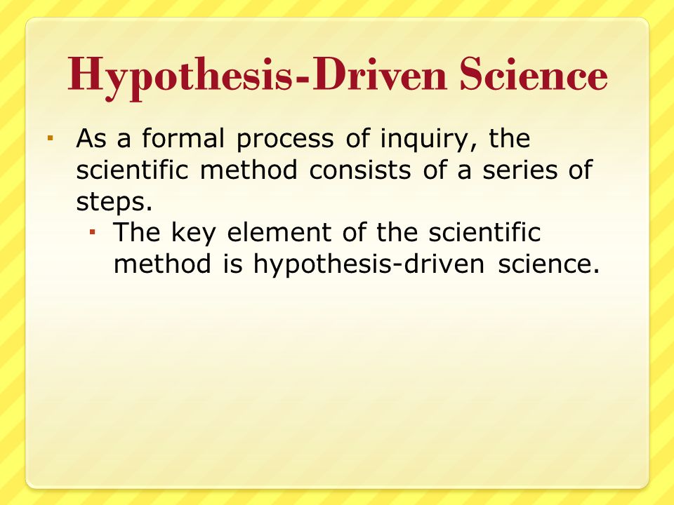 Hypothesis-Driven Science  As a formal process of inquiry, the scientific method consists of a series of steps.
