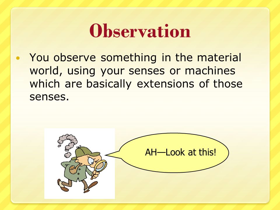 Observation You observe something in the material world, using your senses or machines which are basically extensions of those senses.