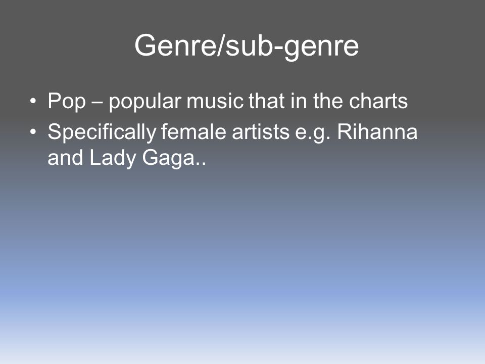 Genre/sub-genre Pop – popular music that in the charts Specifically female artists e.g.