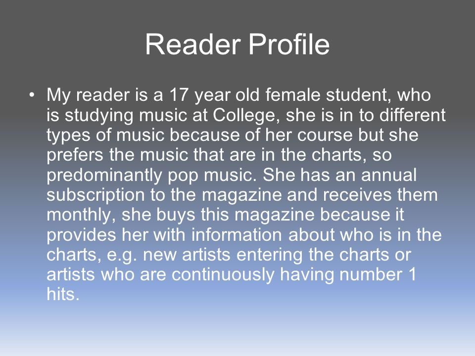 Reader Profile My reader is a 17 year old female student, who is studying music at College, she is in to different types of music because of her course but she prefers the music that are in the charts, so predominantly pop music.