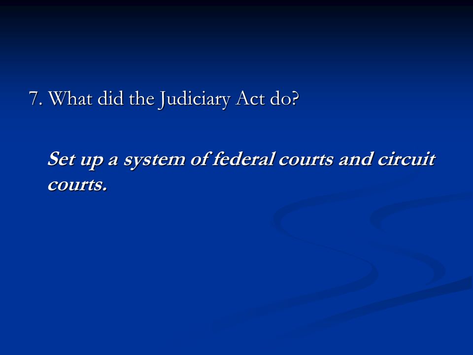 7. What did the Judiciary Act do Set up a system of federal courts and circuit courts.