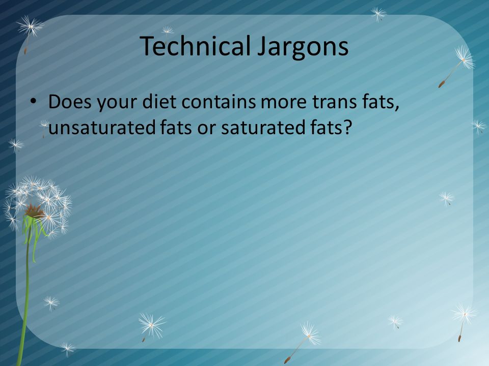 Technical Jargons Does your diet contains more trans fats, unsaturated fats or saturated fats