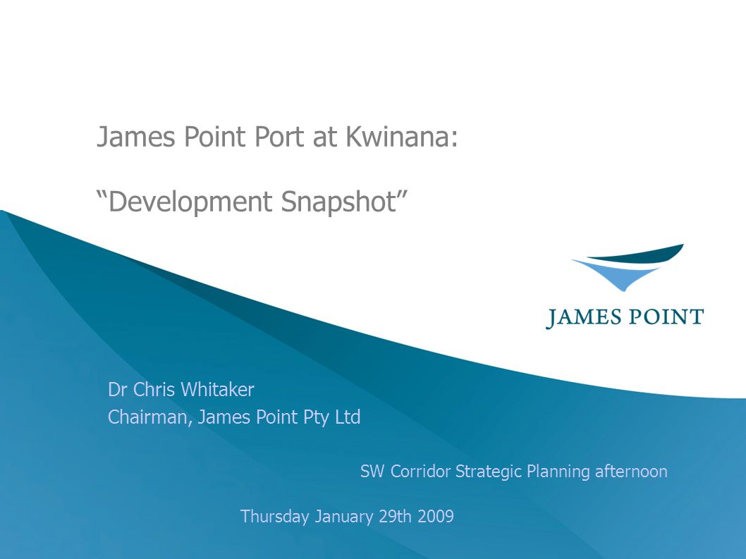 Dr Chris Whitaker Chairman, James Point Pty Ltd SW Corridor Strategic Planning afternoon Thursday January 29th 2009 James Point Port at Kwinana: Development Snapshot