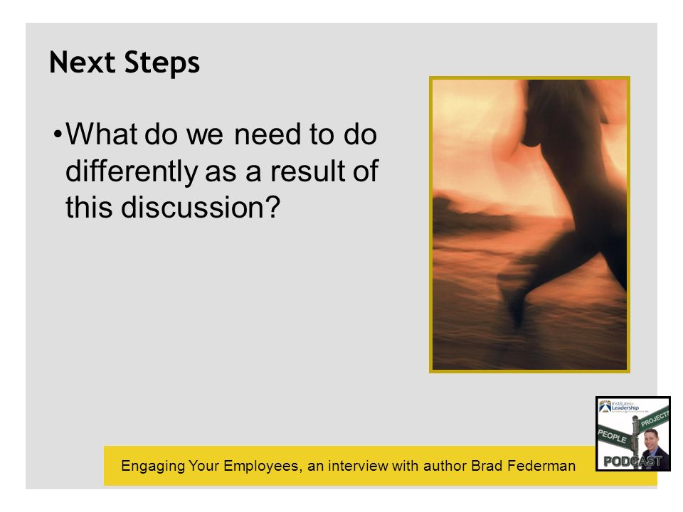 Engaging Your Employees, an interview with author Brad Federman Next Steps What do we need to do differently as a result of this discussion