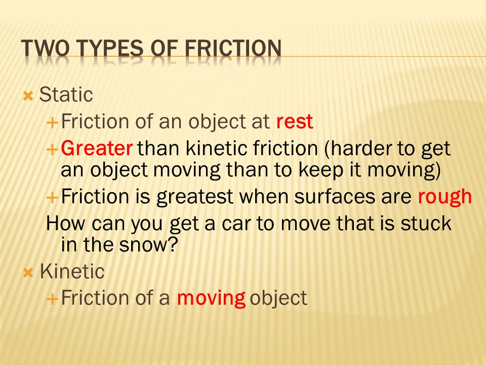  Static  Friction of an object at rest  Greater than kinetic friction (harder to get an object moving than to keep it moving)  Friction is greatest when surfaces are rough How can you get a car to move that is stuck in the snow.