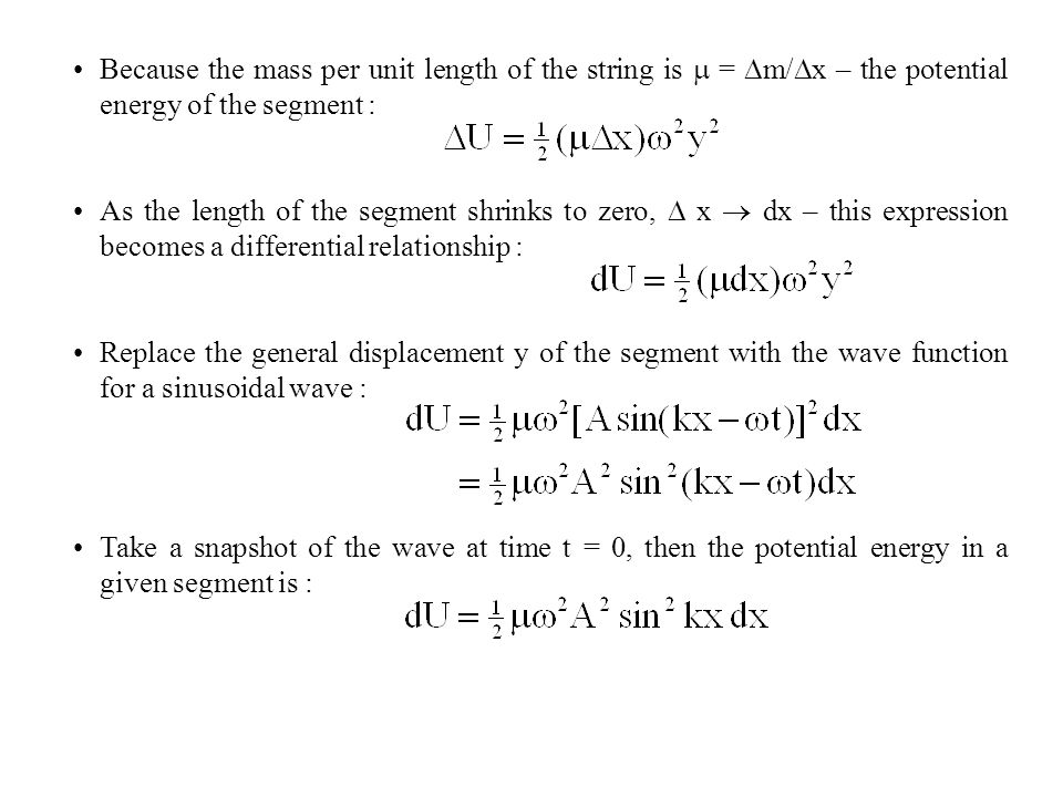 Because the mass per unit length of the string is  =  m/  x – the potential energy of the segment : As the length of the segment shrinks to zero,  x  dx – this expression becomes a differential relationship : Replace the general displacement y of the segment with the wave function for a sinusoidal wave : Take a snapshot of the wave at time t = 0, then the potential energy in a given segment is :