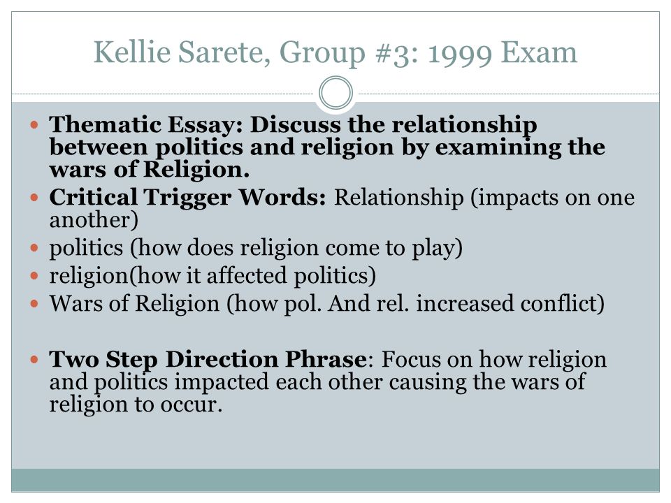Kellie Sarete, Group #3: 1999 Exam Thematic Essay: Discuss the relationship between politics and religion by examining the wars of Religion.