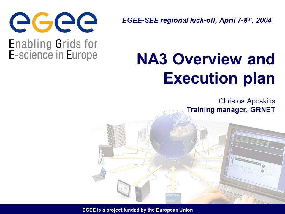 EGEE is a project funded by the European Union NA3 Overview and Execution plan Christos Aposkitis Training manager, GRNET EGEE-SEE regional kick-off, April 7-8 th, 2004
