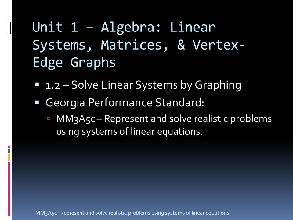 Unit 1 – Algebra: Linear Systems, Matrices, & Vertex- Edge Graphs  1.2 – Solve Linear Systems by Graphing  Georgia Performance Standard:  MM3A5c – Represent and solve realistic problems using systems of linear equations.