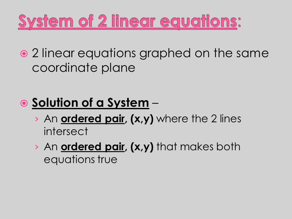  2 linear equations graphed on the same coordinate plane  Solution of a System – › An ordered pair, (x,y) where the 2 lines intersect › An ordered pair, (x,y) that makes both equations true