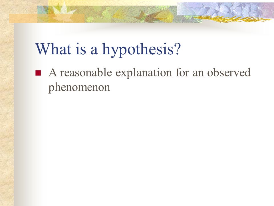 What is a hypothesis A reasonable explanation for an observed phenomenon