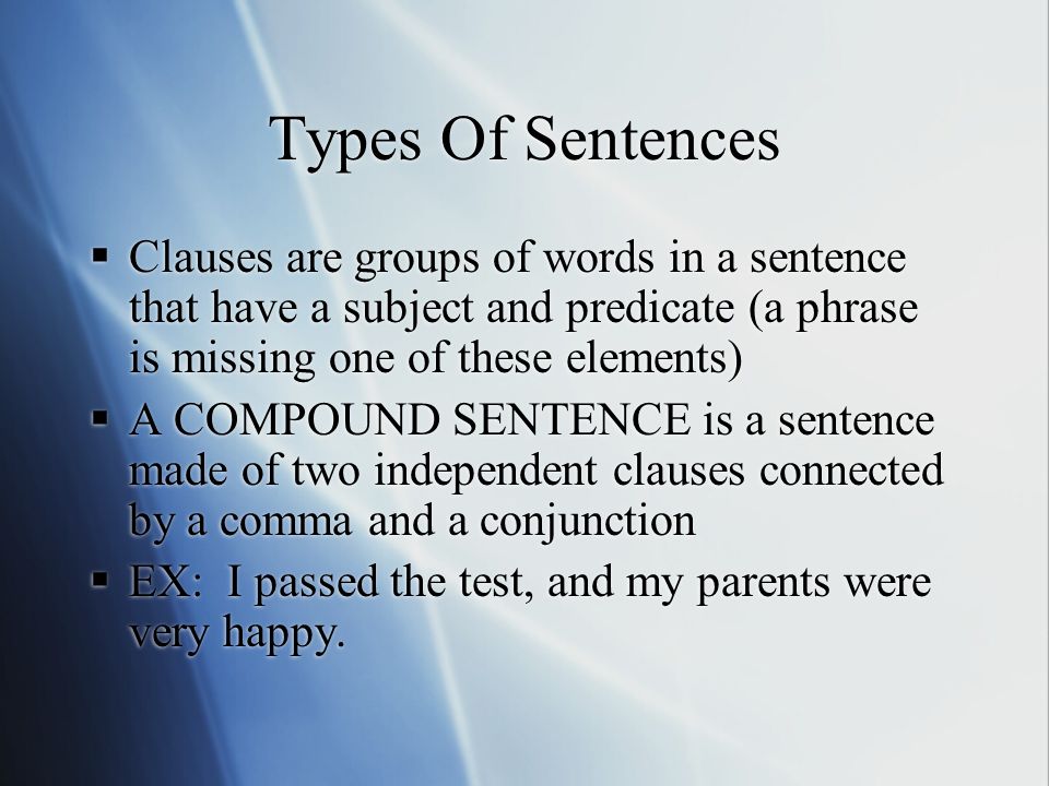 Types Of Sentences  Clauses are groups of words in a sentence that have a subject and predicate (a phrase is missing one of these elements)  A COMPOUND SENTENCE is a sentence made of two independent clauses connected by a comma and a conjunction  EX: I passed the test, and my parents were very happy.
