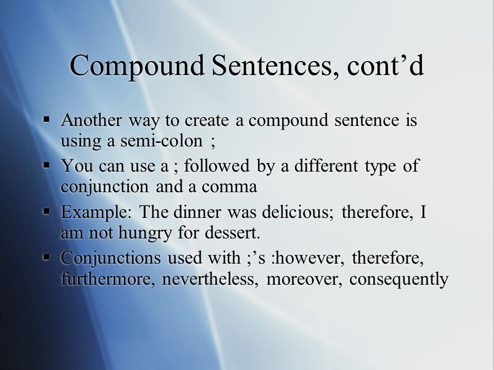 Compound Sentences, cont’d  Another way to create a compound sentence is using a semi-colon ;  You can use a ; followed by a different type of conjunction and a comma  Example: The dinner was delicious; therefore, I am not hungry for dessert.