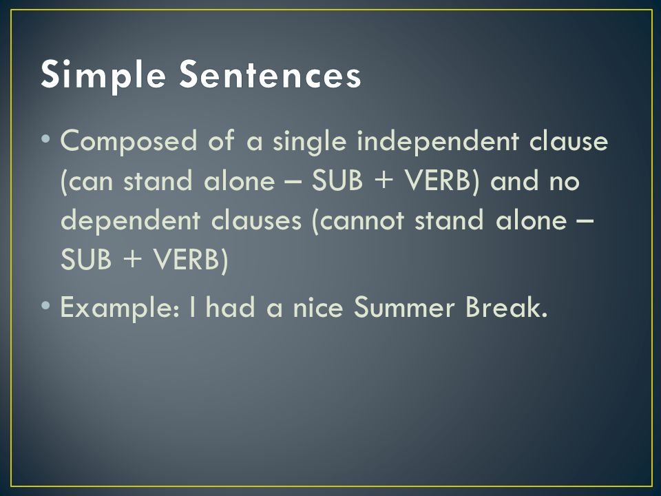 Composed of a single independent clause (can stand alone – SUB + VERB) and no dependent clauses (cannot stand alone – SUB + VERB) Example: I had a nice Summer Break.