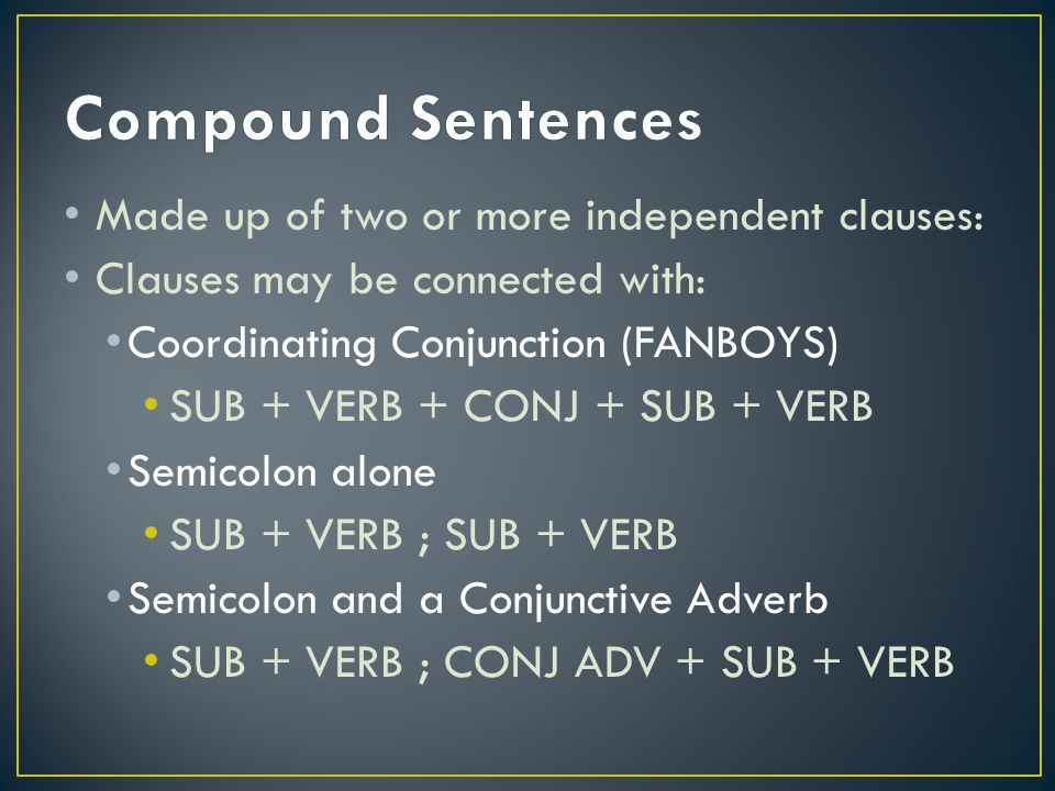 Made up of two or more independent clauses: Clauses may be connected with: Coordinating Conjunction (FANBOYS) SUB + VERB + CONJ + SUB + VERB Semicolon alone SUB + VERB ; SUB + VERB Semicolon and a Conjunctive Adverb SUB + VERB ; CONJ ADV + SUB + VERB