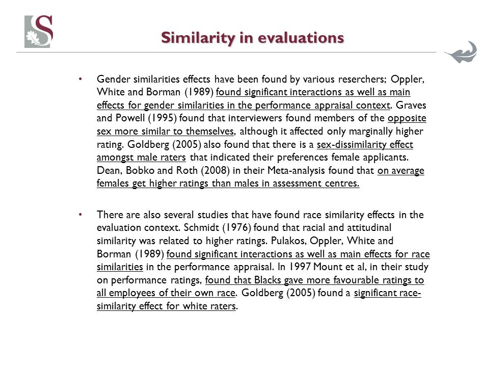 Similarity in evaluations Gender similarities effects have been found by various reserchers; Oppler, White and Borman (1989) found significant interactions as well as main effects for gender similarities in the performance appraisal context.