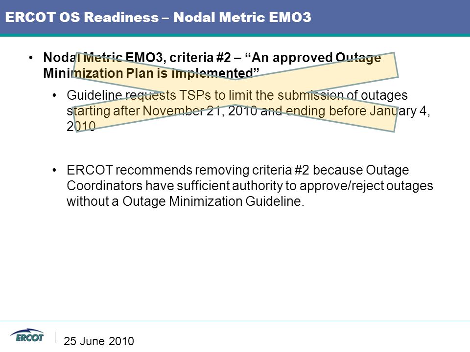 Nodal Metric EMO3, criteria #2 – An approved Outage Minimization Plan is implemented Guideline requests TSPs to limit the submission of outages starting after November 21, 2010 and ending before January 4, 2010 ERCOT recommends removing criteria #2 because Outage Coordinators have sufficient authority to approve/reject outages without a Outage Minimization Guideline.