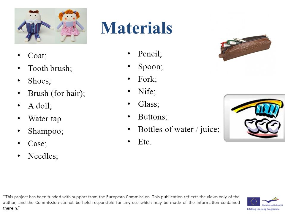 Materials Coat; Tooth brush; Shoes; Brush (for hair); A doll; Water tap Shampoo; Case; Needles; Pencil; Spoon; Fork; Nife; Glass; Buttons; Bottles of water / juice; Etc.