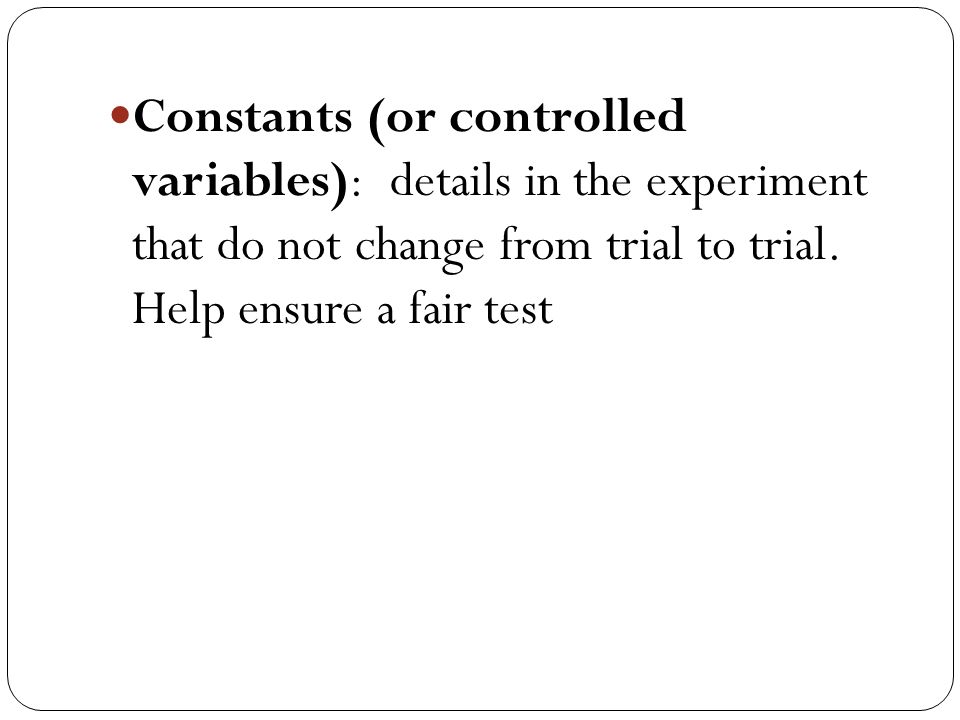 Constants (or controlled variables): details in the experiment that do not change from trial to trial.