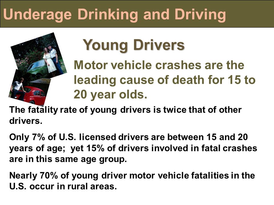 Underage Drinking and Driving Young Drivers Motor vehicle crashes are the leading cause of death for 15 to 20 year olds.