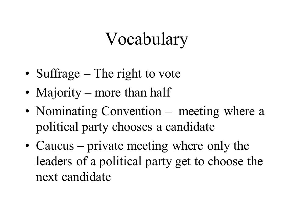 Vocabulary Suffrage – The right to vote Majority – more than half Nominating Convention – meeting where a political party chooses a candidate Caucus – private meeting where only the leaders of a political party get to choose the next candidate