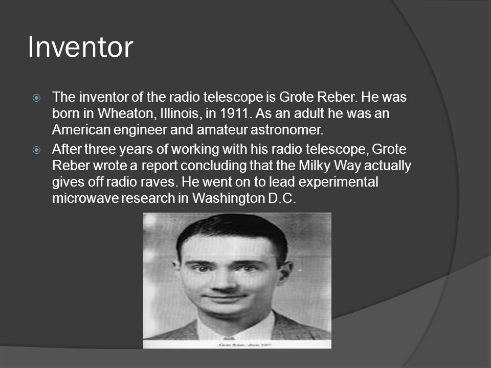 By: Bernice Hanlon & Daniel Hoang. Inventor  The inventor of the radio  telescope is Grote Reber. He was born in Wheaton, Illinois, in As an adult.  - ppt download
