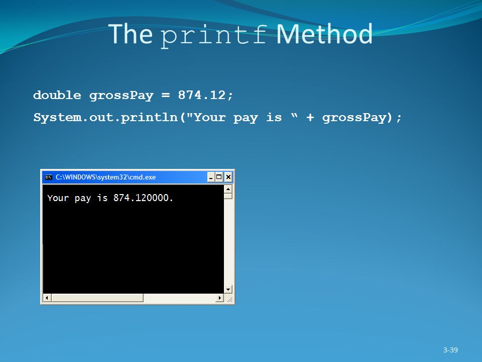 The printf Method 3-39 double grossPay = ; System.out.println( Your pay is + grossPay);