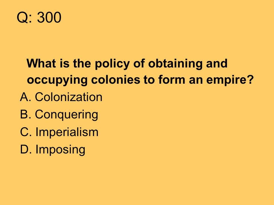 Q: 300 What is the policy of obtaining and occupying colonies to form an empire.
