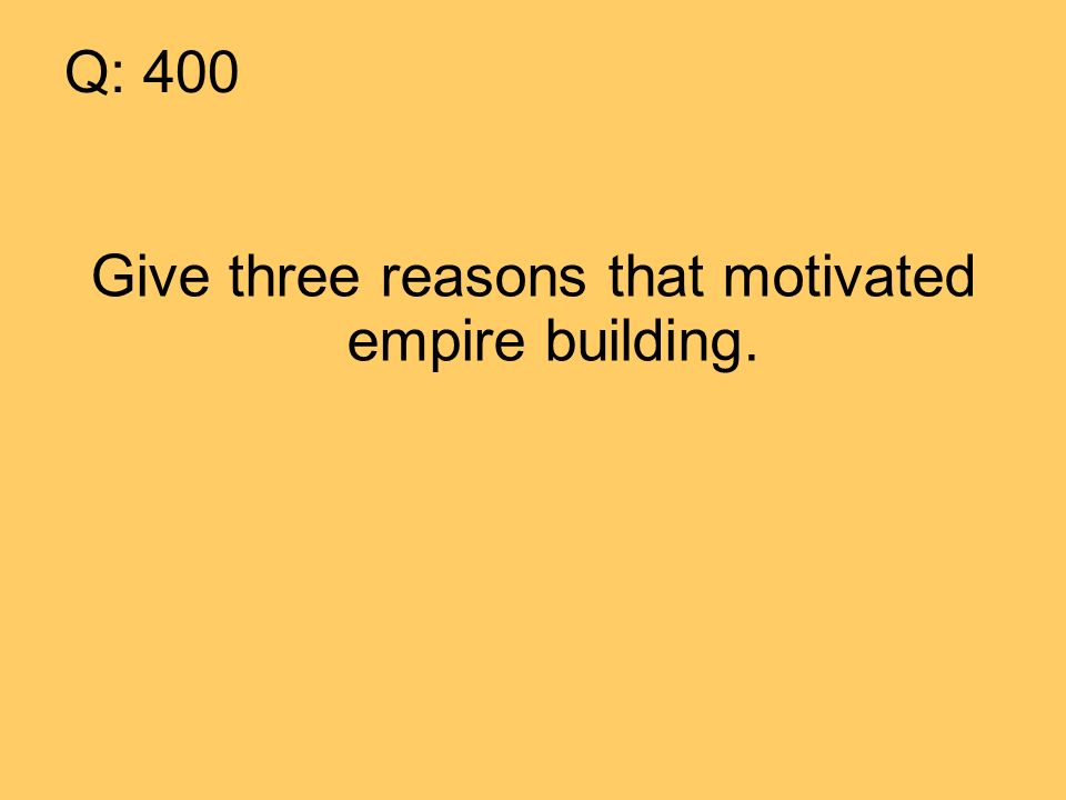 Q: 400 Give three reasons that motivated empire building.